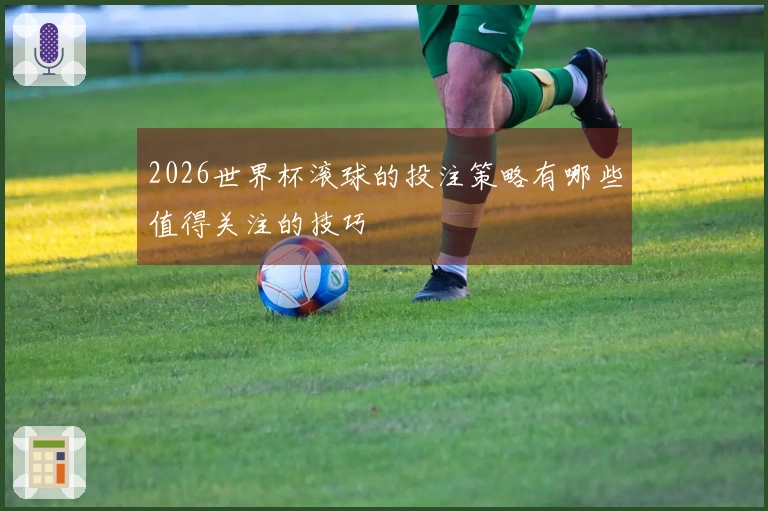 2026世界杯滚球的投注策略有哪些值得关注的技巧