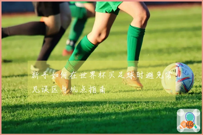 新手如何在世界杯买足球时避免常见误区与坑点指南