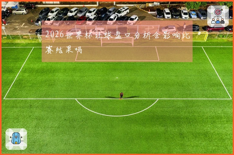 2026世界杯让球盘口分析会影响比赛结果吗