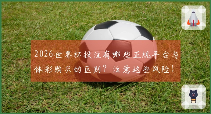 2026世界杯投注有哪些正规平台与体彩购买的区别？注意这些风险！