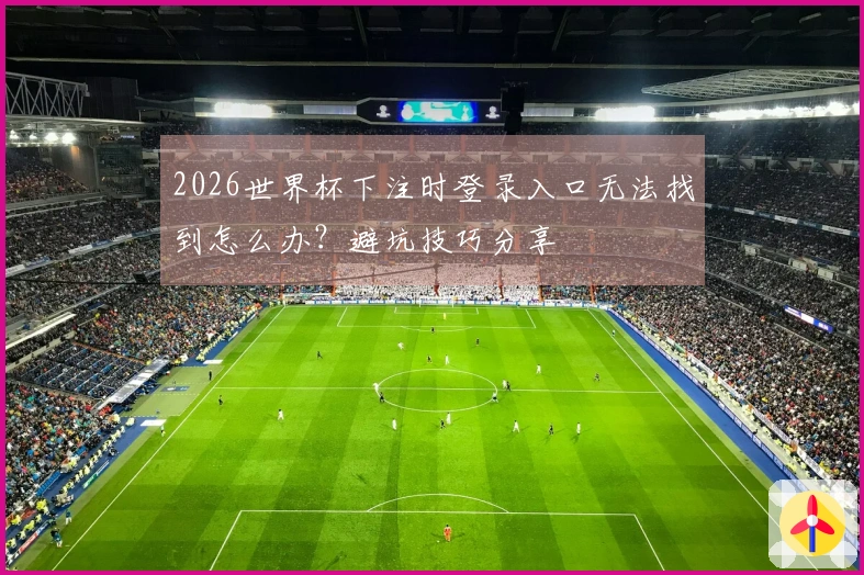 2026世界杯下注时登录入口无法找到怎么办？避坑技巧分享