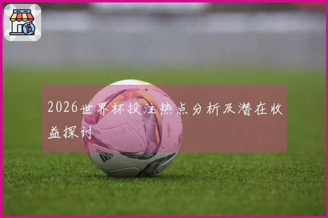 2026世界杯投注热点分析及潜在收益探讨