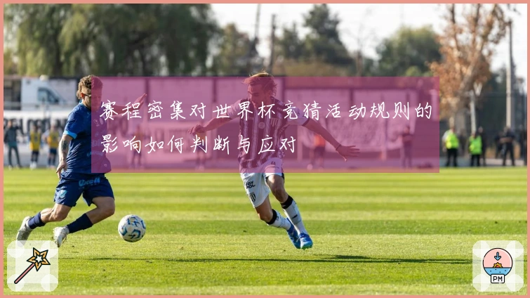 赛程密集对世界杯竞猜活动规则的影响如何判断与应对