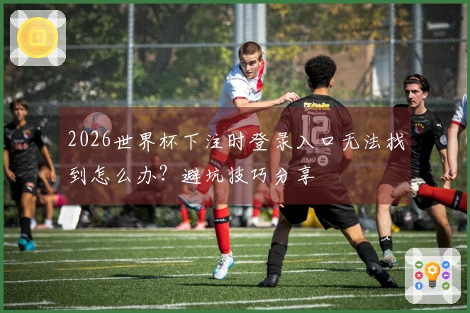 2026世界杯下注时登录入口无法找到怎么办？避坑技巧分享