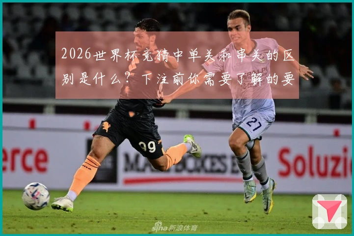 2026世界杯竞猜中单关和串关的区别是什么？下注前你需要了解的要点有哪些