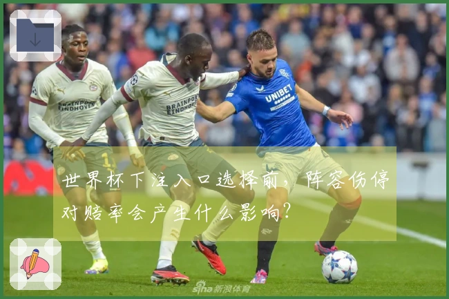 世界杯下注入口选择前，阵容伤停对赔率会产生什么影响？